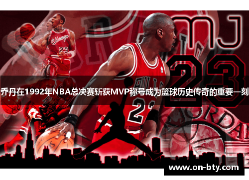 乔丹在1992年NBA总决赛斩获MVP称号成为篮球历史传奇的重要一刻