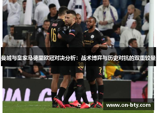 曼城与皇家马德里欧冠对决分析：战术博弈与历史对抗的双重较量