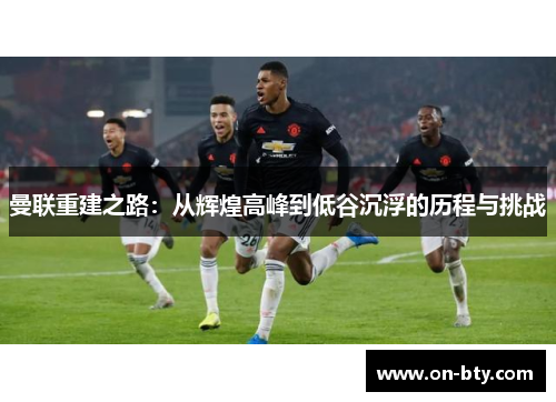 曼联重建之路：从辉煌高峰到低谷沉浮的历程与挑战
