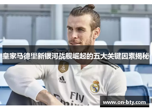 皇家马德里新银河战舰崛起的五大关键因素揭秘