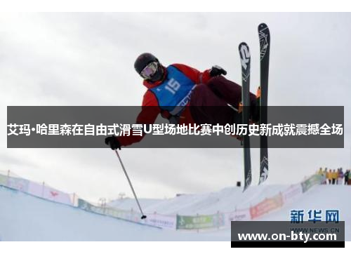 艾玛·哈里森在自由式滑雪U型场地比赛中创历史新成就震撼全场