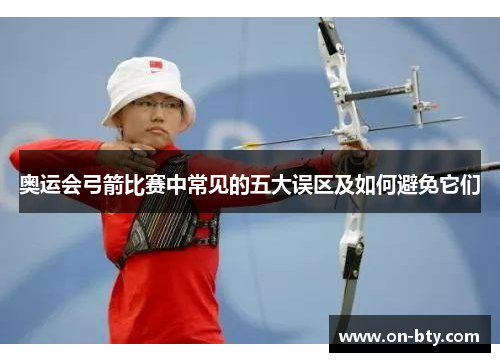 奥运会弓箭比赛中常见的五大误区及如何避免它们