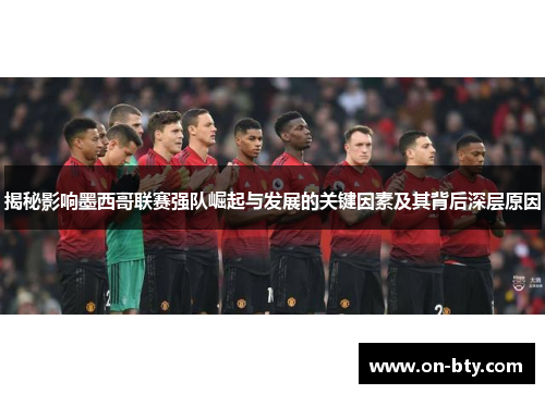 揭秘影响墨西哥联赛强队崛起与发展的关键因素及其背后深层原因