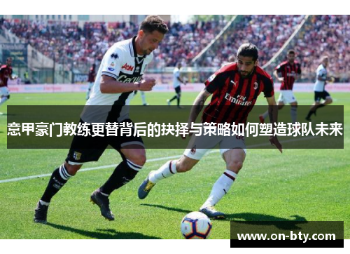 意甲豪门教练更替背后的抉择与策略如何塑造球队未来