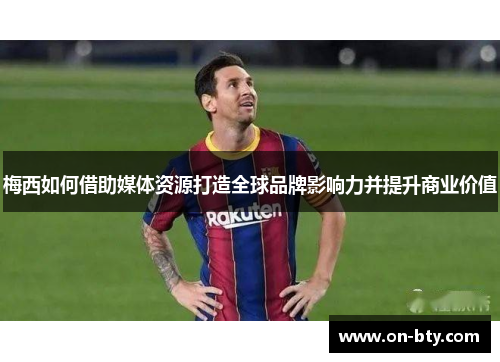 梅西如何借助媒体资源打造全球品牌影响力并提升商业价值