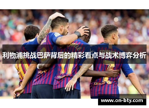 利物浦挑战巴萨背后的精彩看点与战术博弈分析