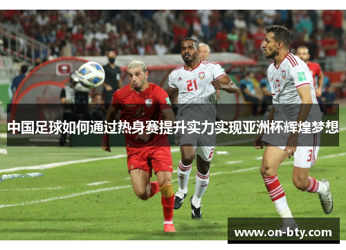 中国足球如何通过热身赛提升实力实现亚洲杯辉煌梦想