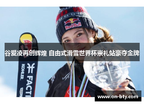 谷爱凌再创辉煌 自由式滑雪世界杯崇礼站豪夺金牌