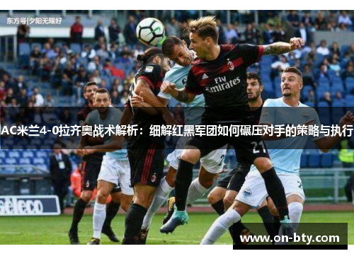 AC米兰4-0拉齐奥战术解析：细解红黑军团如何碾压对手的策略与执行
