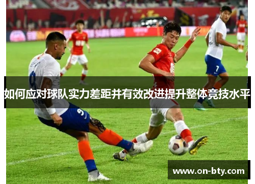 如何应对球队实力差距并有效改进提升整体竞技水平