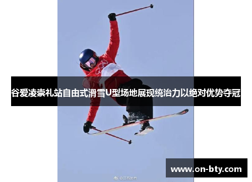 谷爱凌崇礼站自由式滑雪U型场地展现统治力以绝对优势夺冠