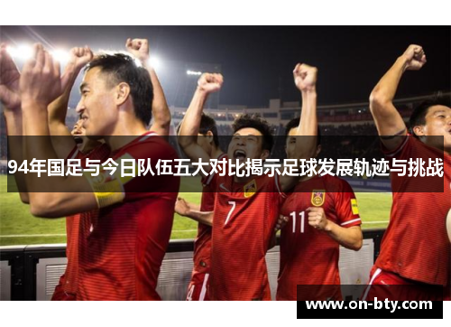 94年国足与今日队伍五大对比揭示足球发展轨迹与挑战