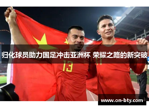 归化球员助力国足冲击亚洲杯 荣耀之路的新突破