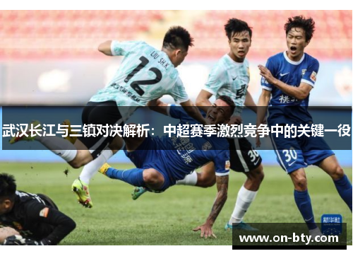 武汉长江与三镇对决解析：中超赛季激烈竞争中的关键一役