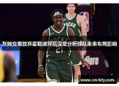 灰熊交易放弃霍勒迪背后深意分析球队未来布局影响