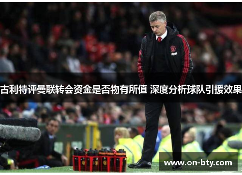 古利特评曼联转会资金是否物有所值 深度分析球队引援效果
