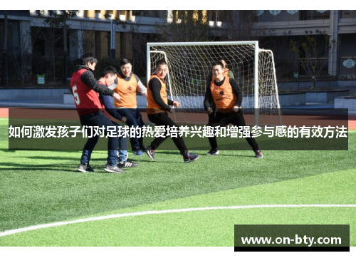 如何激发孩子们对足球的热爱培养兴趣和增强参与感的有效方法