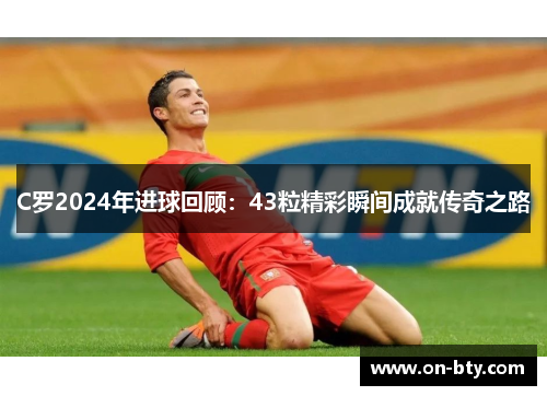 C罗2024年进球回顾：43粒精彩瞬间成就传奇之路
