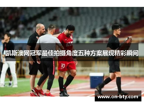 凯斯澳网冠军最佳拍摄角度五种方案展现精彩瞬间
