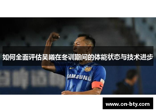 如何全面评估吴曦在冬训期间的体能状态与技术进步