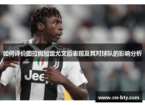 如何评价图拉姆加盟尤文后表现及其对球队的影响分析