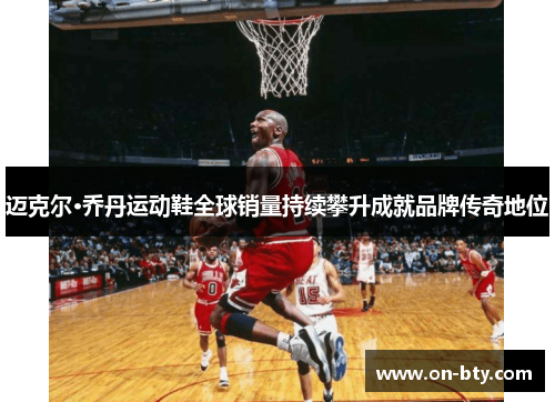 迈克尔·乔丹运动鞋全球销量持续攀升成就品牌传奇地位