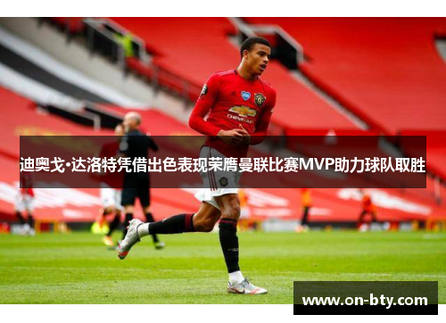 迪奥戈·达洛特凭借出色表现荣膺曼联比赛MVP助力球队取胜