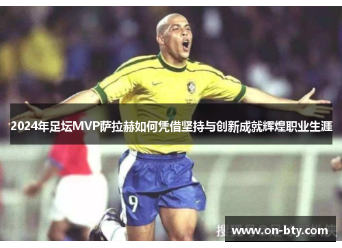 2024年足坛MVP萨拉赫如何凭借坚持与创新成就辉煌职业生涯