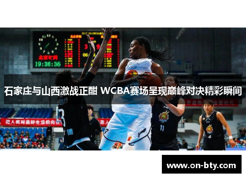 石家庄与山西激战正酣 WCBA赛场呈现巅峰对决精彩瞬间