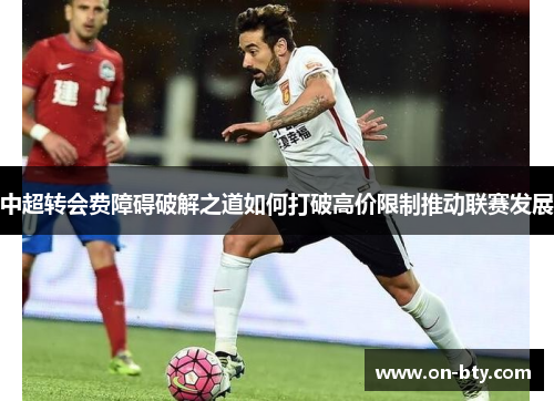 中超转会费障碍破解之道如何打破高价限制推动联赛发展