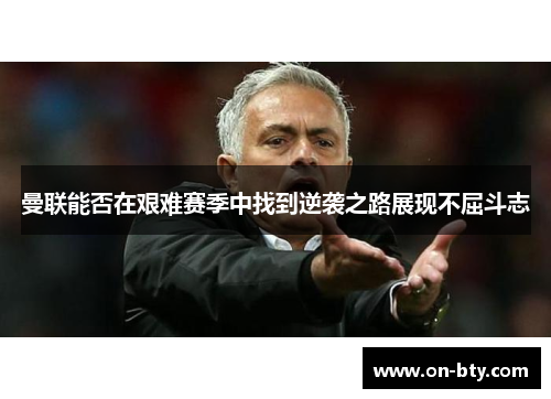 曼联能否在艰难赛季中找到逆袭之路展现不屈斗志