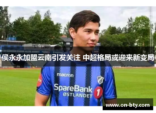 侯永永加盟云南引发关注 中超格局或迎来新变局