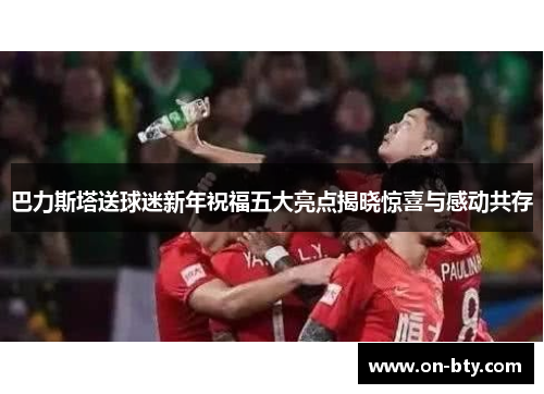 巴力斯塔送球迷新年祝福五大亮点揭晓惊喜与感动共存