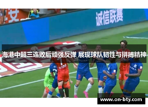 海港中超三连败后顽强反弹 展现球队韧性与拼搏精神