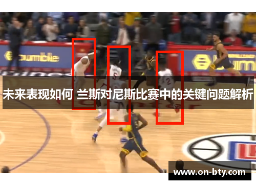 未来表现如何 兰斯对尼斯比赛中的关键问题解析