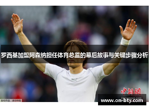 罗西基加盟阿森纳担任体育总监的幕后故事与关键步骤分析