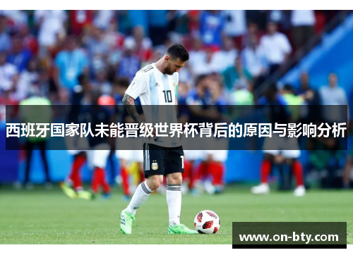 西班牙国家队未能晋级世界杯背后的原因与影响分析