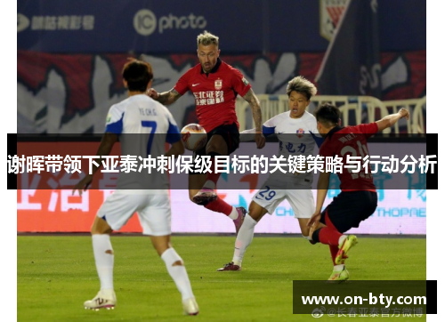 谢晖带领下亚泰冲刺保级目标的关键策略与行动分析