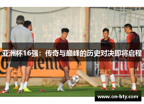 亚洲杯16强：传奇与巅峰的历史对决即将启程