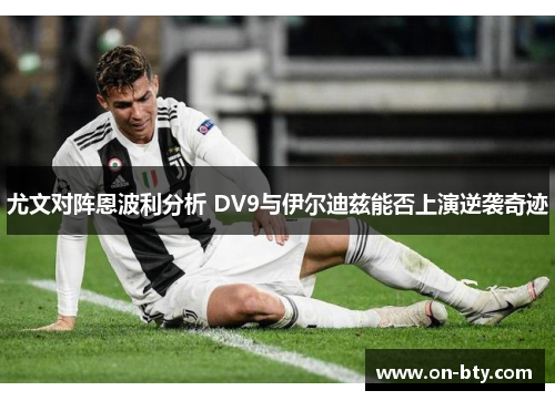 尤文对阵恩波利分析 DV9与伊尔迪兹能否上演逆袭奇迹