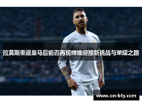 拉莫斯重返皇马后能否再现辉煌迎接新挑战与荣耀之路
