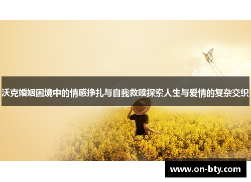 沃克婚姻困境中的情感挣扎与自我救赎探索人生与爱情的复杂交织