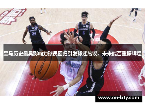 皇马历史最具影响力球员回归引发球迷热议，未来能否重振辉煌