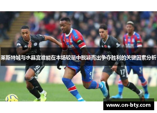 莱斯特城与水晶宫谁能在本场较量中脱颖而出争夺胜利的关键因素分析