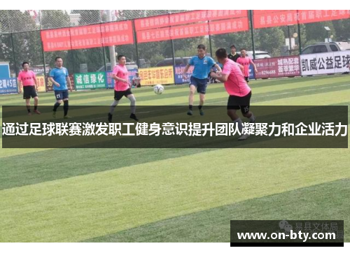 通过足球联赛激发职工健身意识提升团队凝聚力和企业活力