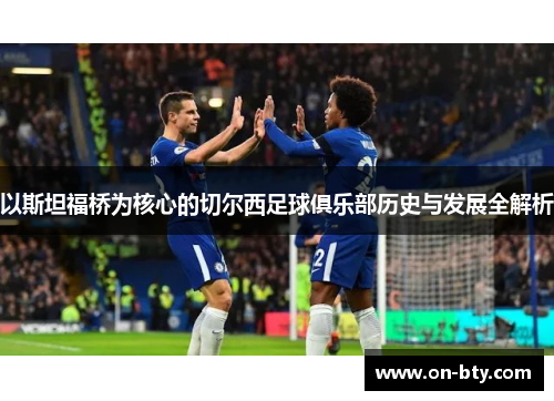 以斯坦福桥为核心的切尔西足球俱乐部历史与发展全解析