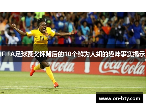 FIFA足球赛奖杯背后的10个鲜为人知的趣味事实揭示