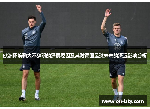 欧洲杯前勒夫不辞职的深层原因及其对德国足球未来的深远影响分析