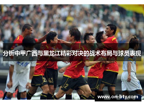 分析中甲广西与黑龙江精彩对决的战术布局与球员表现
