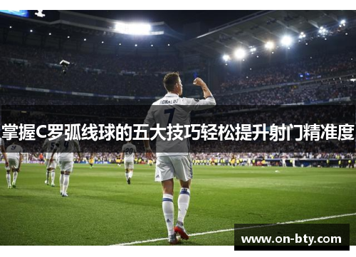 掌握C罗弧线球的五大技巧轻松提升射门精准度